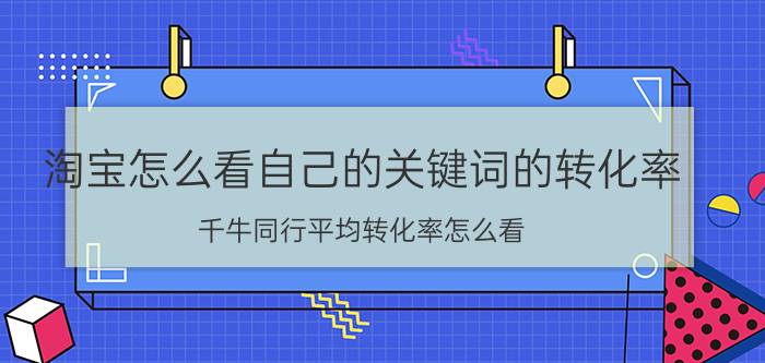 淘宝怎么看自己的关键词的转化率 千牛同行平均转化率怎么看？